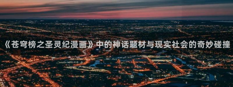 www.喵趣漫画com：《苍穹榜之圣灵纪漫画》中的神话题材与现实社会的奇妙碰撞